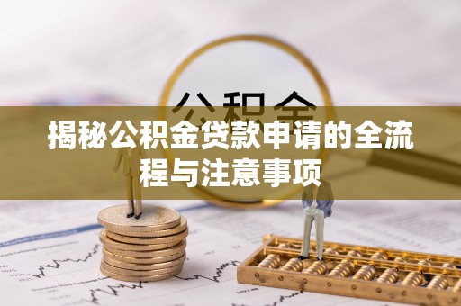 武陵揭秘公积金贷款申请的全流程与注意事项
