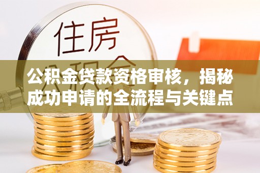 武陵公积金贷款资格审核，揭秘成功申请的全流程与关键点