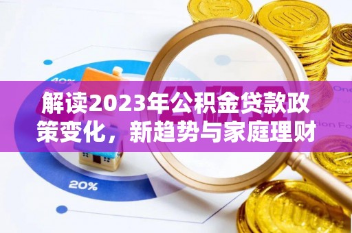武陵解读2023年公积金贷款政策变化，新趋势与家庭理财规划