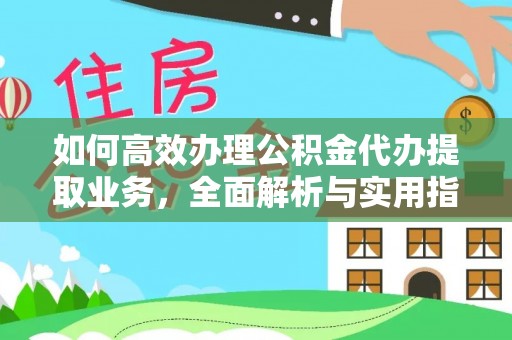 武陵如何高效办理公积金代办提取业务，全面解析与实用指南