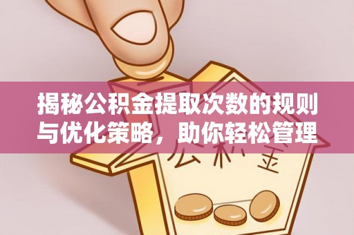 武陵揭秘公积金提取次数的规则与优化策略，助你轻松管理财务