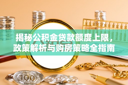 武陵揭秘公积金贷款额度上限，政策解析与购房策略全指南