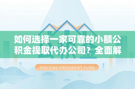 武陵如何选择一家可靠的小额公积金提取代办公司？全面解析与指南
