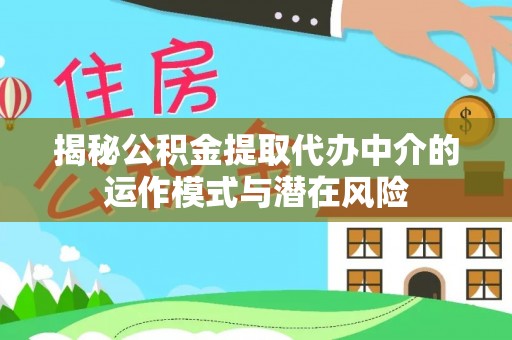 武陵揭秘公积金提取代办中介的运作模式与潜在风险