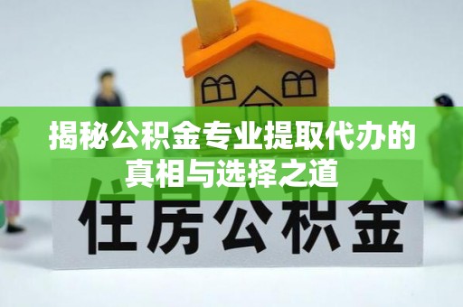 武陵揭秘公积金专业提取代办的真相与选择之道