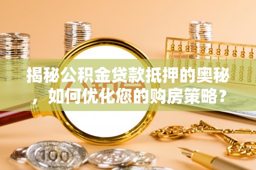 武陵揭秘公积金贷款抵押的奥秘，如何优化您的购房策略？