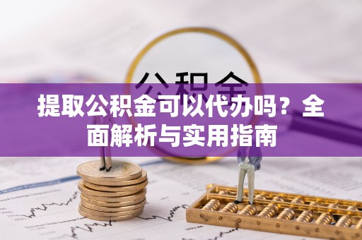 武陵提取公积金可以代办吗？全面解析与实用指南