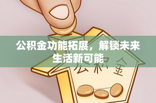 武陵公积金功能拓展，解锁未来生活新可能