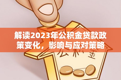武陵解读2023年公积金贷款政策变化，影响与应对策略