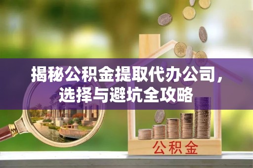 武陵揭秘公积金提取代办公司，选择与避坑全攻略