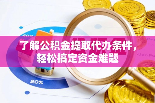 武陵了解公积金提取代办条件，轻松搞定资金难题