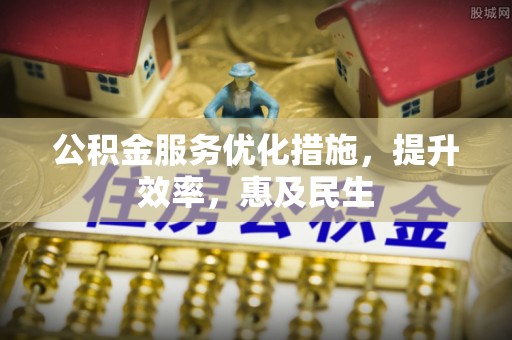 武陵公积金服务优化措施，提升效率，惠及民生