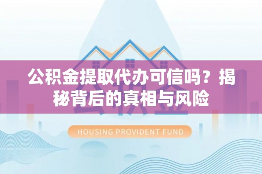 武陵公积金提取代办可信吗？揭秘背后的真相与风险