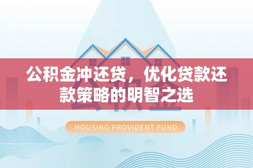 武陵公积金冲还贷，优化贷款还款策略的明智之选
