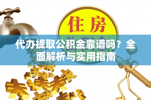 武陵代办提取公积金靠谱吗？全面解析与实用指南