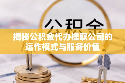 武陵揭秘公积金代办提取公司的运作模式与服务价值
