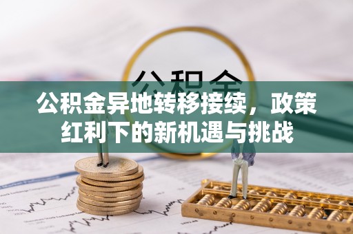 武陵公积金异地转移接续，政策红利下的新机遇与挑战