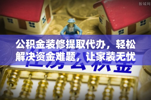 武陵公积金装修提取代办，轻松解决资金难题，让家装无忧