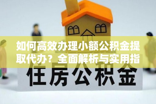 武陵如何高效办理小额公积金提取代办？全面解析与实用指南