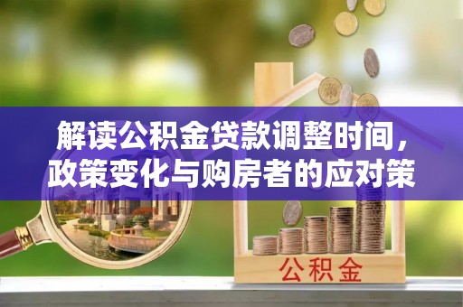 武陵解读公积金贷款调整时间，政策变化与购房者的应对策略
