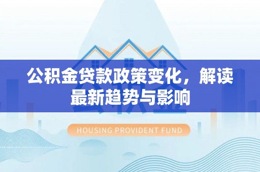 武陵公积金贷款政策变化，解读最新趋势与影响