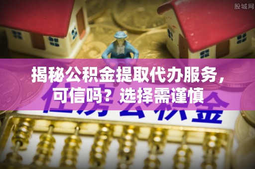 武陵揭秘公积金提取代办服务，可信吗？选择需谨慎
