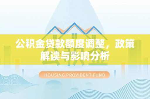 武陵公积金贷款额度调整，政策解读与影响分析