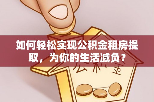 武陵如何轻松实现公积金租房提取，为你的生活减负？
