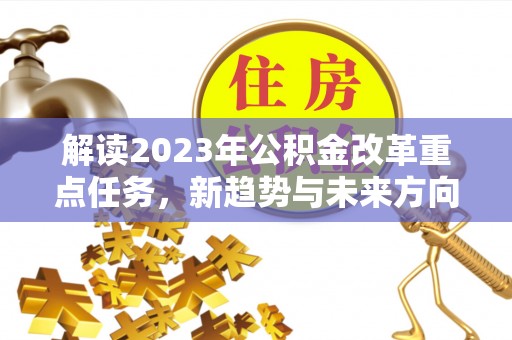 武陵解读2023年公积金改革重点任务，新趋势与未来方向