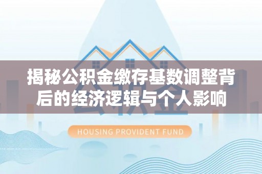 武陵揭秘公积金缴存基数调整背后的经济逻辑与个人影响