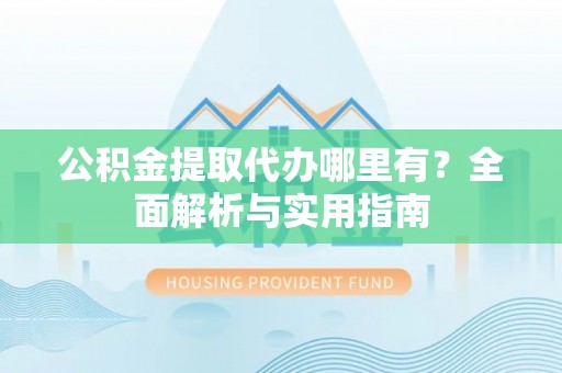 武陵公积金提取代办哪里有？全面解析与实用指南
