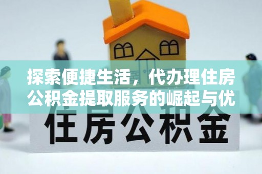 武陵探索便捷生活，代办理住房公积金提取服务的崛起与优势