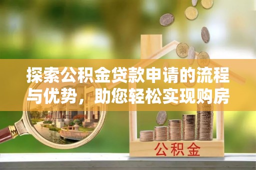 武陵探索公积金贷款申请的流程与优势，助您轻松实现购房梦想