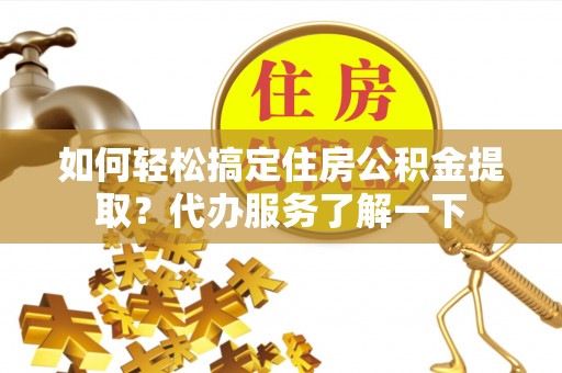 武陵如何轻松搞定住房公积金提取？代办服务了解一下