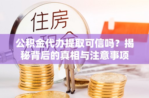 武陵公积金代办提取可信吗？揭秘背后的真相与注意事项