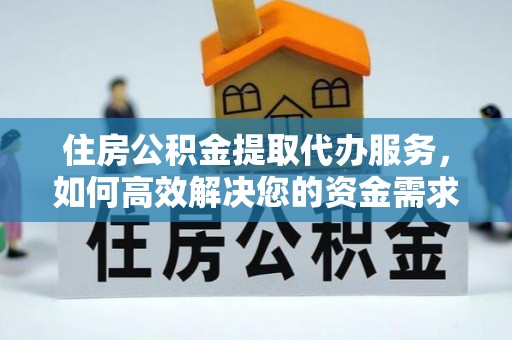 武陵住房公积金提取代办服务，如何高效解决您的资金需求