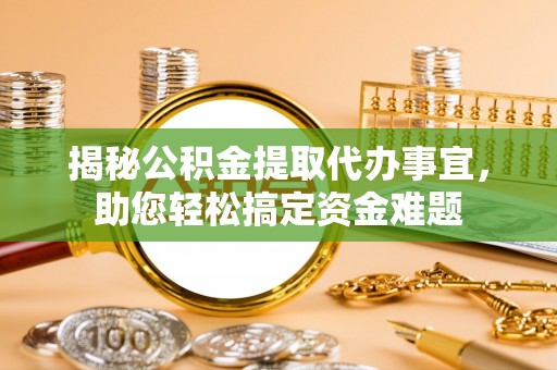 武陵揭秘公积金提取代办事宜，助您轻松搞定资金难题