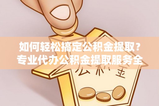 武陵如何轻松搞定公积金提取？专业代办公积金提取服务全解析