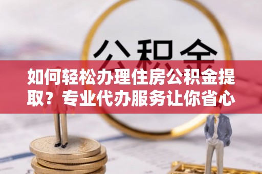 武陵如何轻松办理住房公积金提取？专业代办服务让你省心无忧