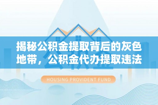武陵揭秘公积金提取背后的灰色地带，公积金代办提取违法不？