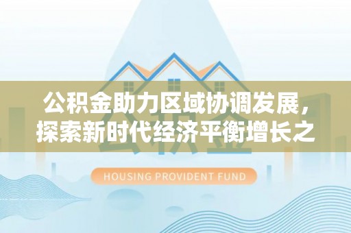 武陵公积金助力区域协调发展，探索新时代经济平衡增长之道
