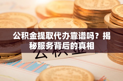 武陵公积金提取代办靠谱吗？揭秘服务背后的真相