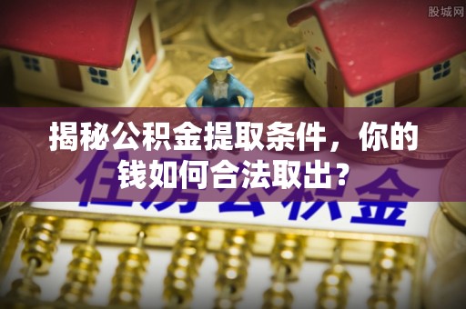 武陵揭秘公积金提取条件，你的钱如何合法取出？