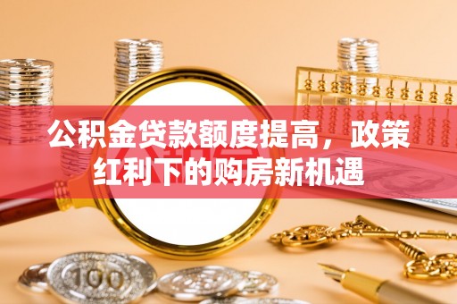 武陵公积金贷款额度提高，政策红利下的购房新机遇