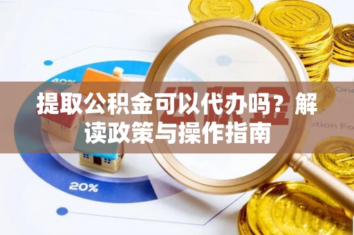 武陵提取公积金可以代办吗？解读政策与操作指南