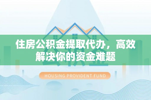 武陵住房公积金提取代办，高效解决你的资金难题
