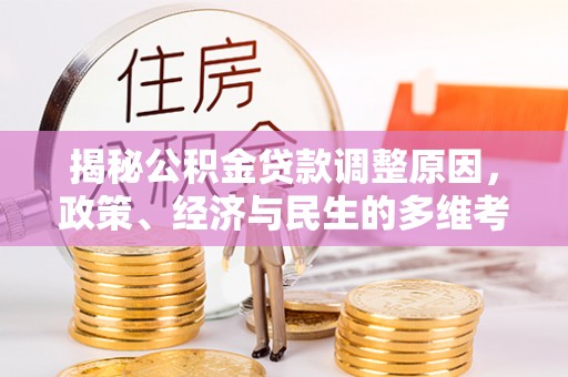 武陵揭秘公积金贷款调整原因，政策、经济与民生的多维考量