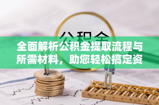 武陵全面解析公积金提取流程与所需材料，助您轻松搞定资金提取