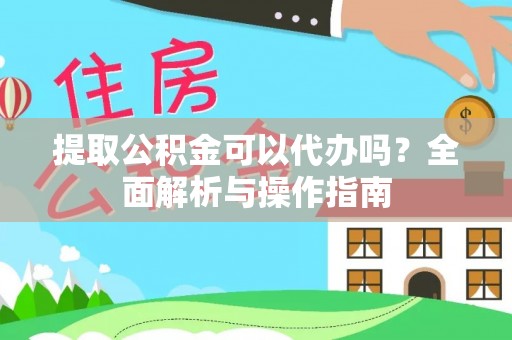 武陵提取公积金可以代办吗？全面解析与操作指南