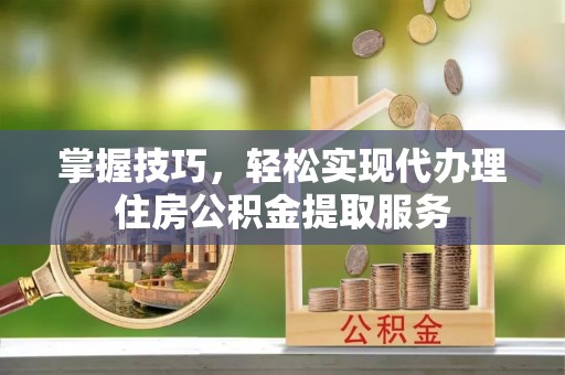 武陵掌握技巧，轻松实现代办理住房公积金提取服务